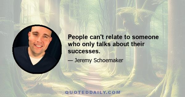 People can't relate to someone who only talks about their successes.