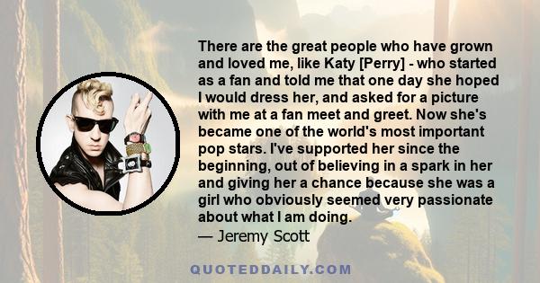 There are the great people who have grown and loved me, like Katy [Perry] - who started as a fan and told me that one day she hoped I would dress her, and asked for a picture with me at a fan meet and greet. Now she's