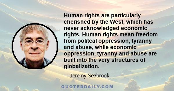 Human rights are particularly cherished by the West, which has never acknowledged economic rights. Human rights mean freedom from politcal oppression, tyranny and abuse, while economic oppression, tyranny and abuse are