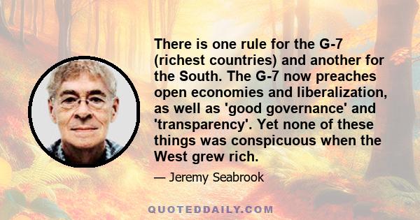 There is one rule for the G-7 (richest countries) and another for the South. The G-7 now preaches open economies and liberalization, as well as 'good governance' and 'transparency'. Yet none of these things was