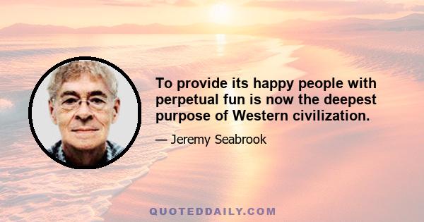 To provide its happy people with perpetual fun is now the deepest purpose of Western civilization.