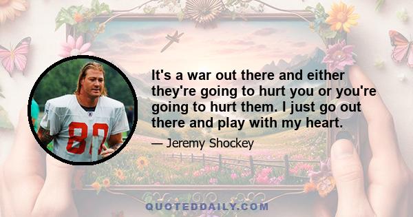 It's a war out there and either they're going to hurt you or you're going to hurt them. I just go out there and play with my heart.