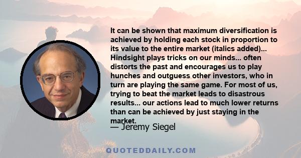 It can be shown that maximum diversification is achieved by holding each stock in proportion to its value to the entire market (italics added)... Hindsight plays tricks on our minds... often distorts the past and