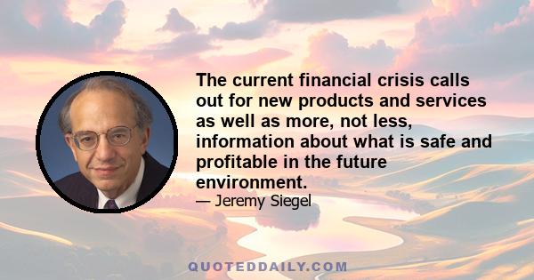 The current financial crisis calls out for new products and services as well as more, not less, information about what is safe and profitable in the future environment.