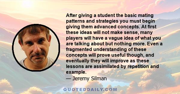 After giving a student the basic mating patterns and strategies you must begin giving them advanced concepts. At first these ideas will not make sense, many players will have a vague idea of what you are talking about