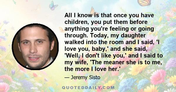 All I know is that once you have children, you put them before anything you're feeling or going through. Today, my daughter walked into the room and I said, 'I love you, baby,' and she said, 'Well, I don't like you,'