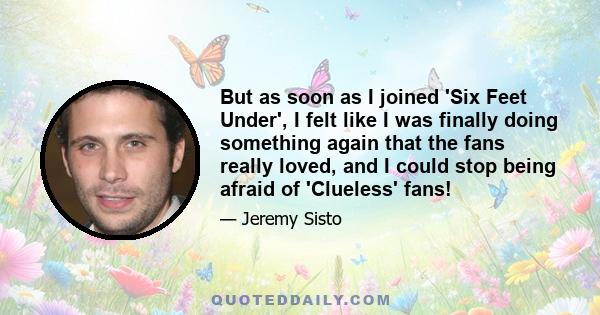 But as soon as I joined 'Six Feet Under', I felt like I was finally doing something again that the fans really loved, and I could stop being afraid of 'Clueless' fans!