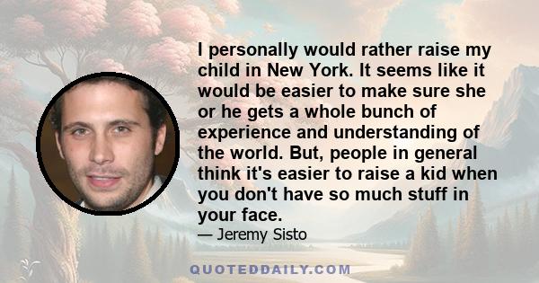 I personally would rather raise my child in New York. It seems like it would be easier to make sure she or he gets a whole bunch of experience and understanding of the world. But, people in general think it's easier to