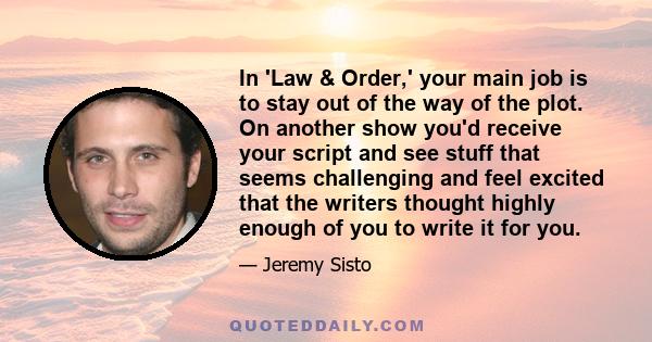 In 'Law & Order,' your main job is to stay out of the way of the plot. On another show you'd receive your script and see stuff that seems challenging and feel excited that the writers thought highly enough of you to