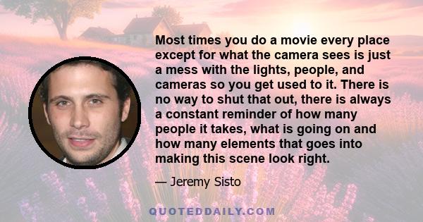 Most times you do a movie every place except for what the camera sees is just a mess with the lights, people, and cameras so you get used to it. There is no way to shut that out, there is always a constant reminder of