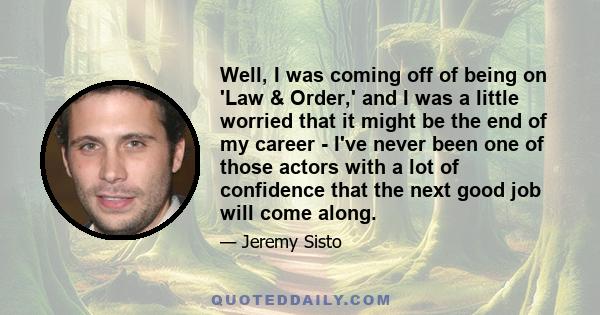 Well, I was coming off of being on 'Law & Order,' and I was a little worried that it might be the end of my career - I've never been one of those actors with a lot of confidence that the next good job will come along.