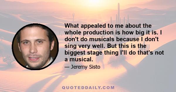 What appealed to me about the whole production is how big it is. I don't do musicals because I don't sing very well. But this is the biggest stage thing I'll do that's not a musical.