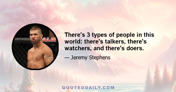 There's 3 types of people in this world: there's talkers, there's watchers, and there's doers.