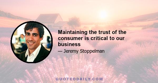 Maintaining the trust of the consumer is critical to our business