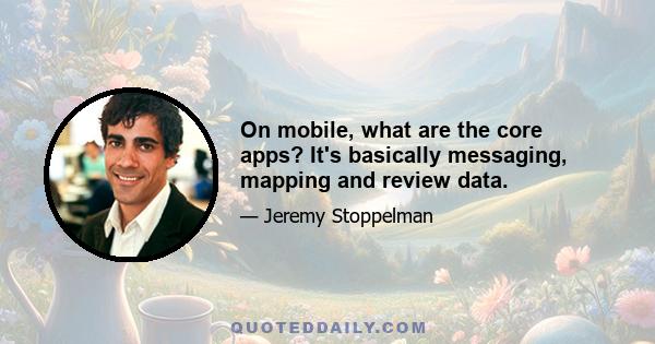 On mobile, what are the core apps? It's basically messaging, mapping and review data.