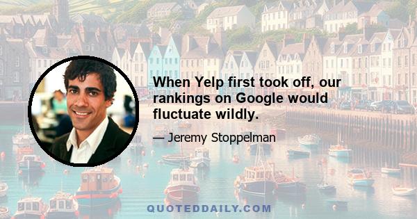 When Yelp first took off, our rankings on Google would fluctuate wildly.