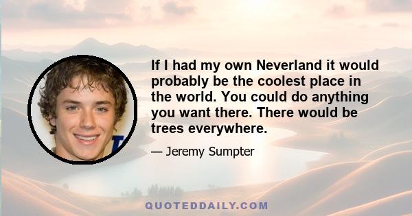 If I had my own Neverland it would probably be the coolest place in the world. You could do anything you want there. There would be trees everywhere.