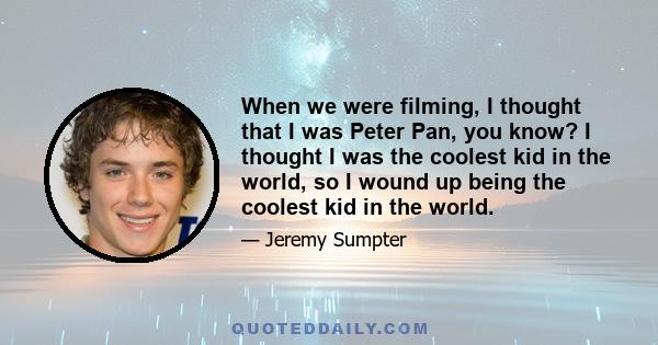 When we were filming, I thought that I was Peter Pan, you know? I thought I was the coolest kid in the world, so I wound up being the coolest kid in the world.