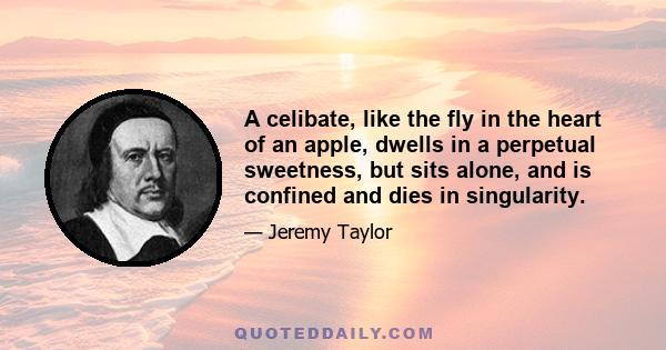 A celibate, like the fly in the heart of an apple, dwells in a perpetual sweetness, but sits alone, and is confined and dies in singularity.