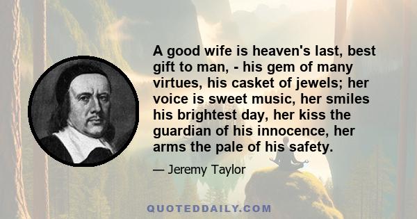 A good wife is heaven's last, best gift to man, - his gem of many virtues, his casket of jewels; her voice is sweet music, her smiles his brightest day, her kiss the guardian of his innocence, her arms the pale of his