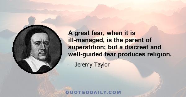 A great fear, when it is ill-managed, is the parent of superstition; but a discreet and well-guided fear produces religion.