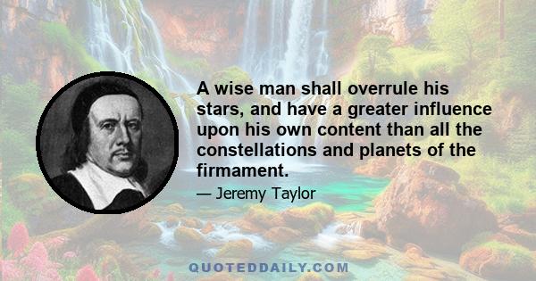 A wise man shall overrule his stars, and have a greater influence upon his own content than all the constellations and planets of the firmament.