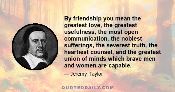 By friendship you mean the greatest love, the greatest usefulness, the most open communication, the noblest sufferings, the severest truth, the heartiest counsel, and the greatest union of minds which brave men and