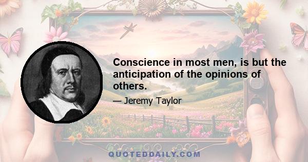 Conscience in most men, is but the anticipation of the opinions of others.