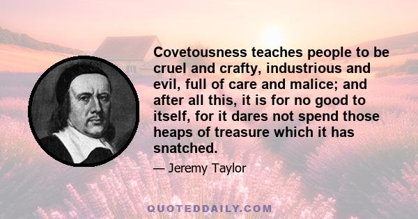 Covetousness teaches people to be cruel and crafty, industrious and evil, full of care and malice; and after all this, it is for no good to itself, for it dares not spend those heaps of treasure which it has snatched.