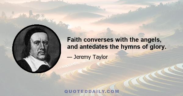 Faith converses with the angels, and antedates the hymns of glory.