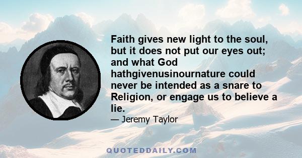 Faith gives new light to the soul, but it does not put our eyes out; and what God hathgivenusinournature could never be intended as a snare to Religion, or engage us to believe a lie.