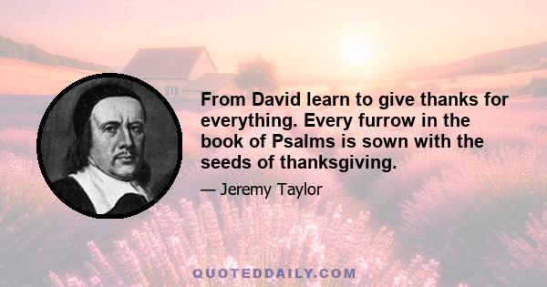 From David learn to give thanks for everything. Every furrow in the book of Psalms is sown with the seeds of thanksgiving.