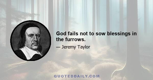 God fails not to sow blessings in the furrows.