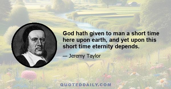 God hath given to man a short time here upon earth, and yet upon this short time eternity depends.