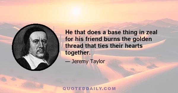 He that does a base thing in zeal for his friend burns the golden thread that ties their hearts together.