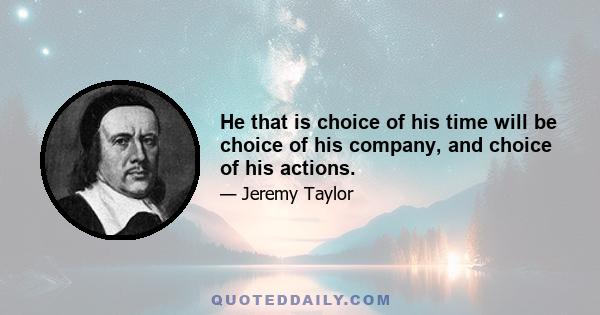 He that is choice of his time will be choice of his company, and choice of his actions.