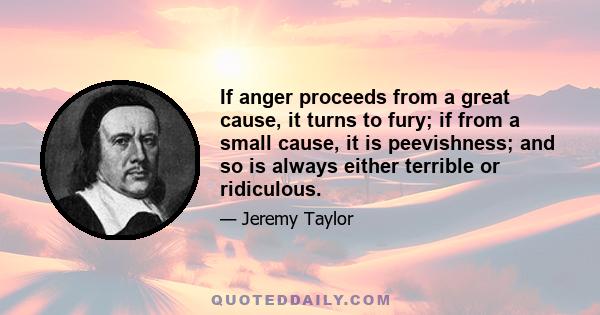 If anger proceeds from a great cause, it turns to fury; if from a small cause, it is peevishness; and so is always either terrible or ridiculous.