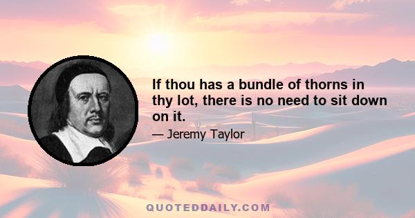 If thou has a bundle of thorns in thy lot, there is no need to sit down on it.