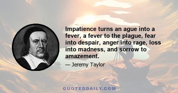 Impatience turns an ague into a fever, a fever to the plague, fear into despair, anger into rage, loss into madness, and sorrow to amazement.