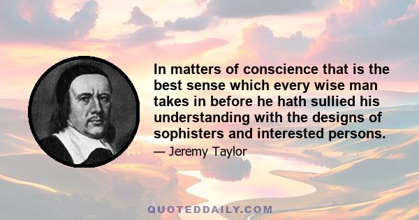 In matters of conscience that is the best sense which every wise man takes in before he hath sullied his understanding with the designs of sophisters and interested persons.