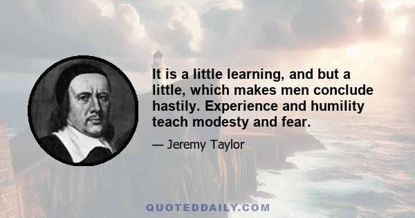 It is a little learning, and but a little, which makes men conclude hastily. Experience and humility teach modesty and fear.