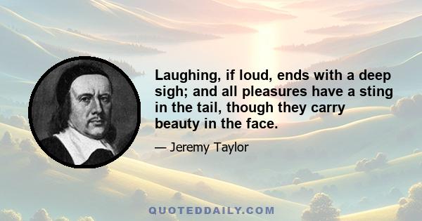 Laughing, if loud, ends with a deep sigh; and all pleasures have a sting in the tail, though they carry beauty in the face.