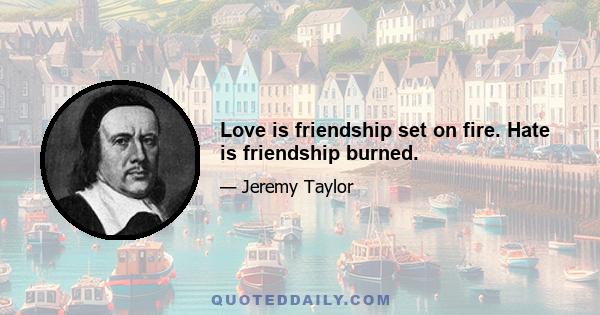 Love is friendship set on fire. Hate is friendship burned.