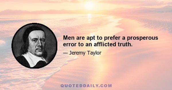 Men are apt to prefer a prosperous error to an afflicted truth.