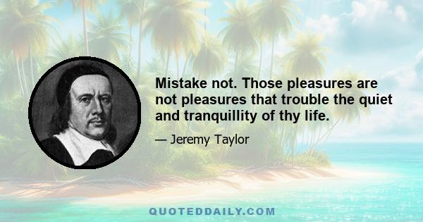 Mistake not. Those pleasures are not pleasures that trouble the quiet and tranquillity of thy life.