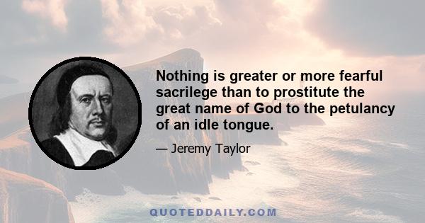 Nothing is greater or more fearful sacrilege than to prostitute the great name of God to the petulancy of an idle tongue.