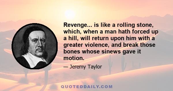 Revenge... is like a rolling stone, which, when a man hath forced up a hill, will return upon him with a greater violence, and break those bones whose sinews gave it motion.