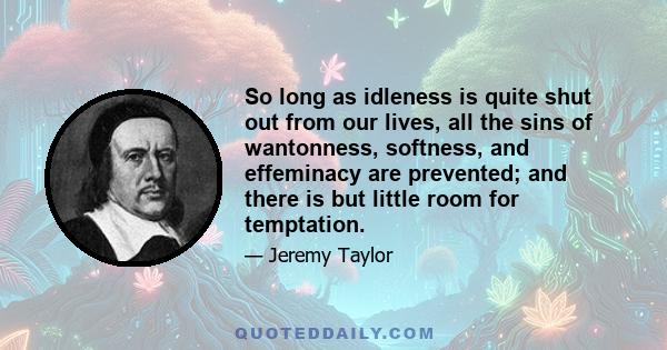 So long as idleness is quite shut out from our lives, all the sins of wantonness, softness, and effeminacy are prevented; and there is but little room for temptation.