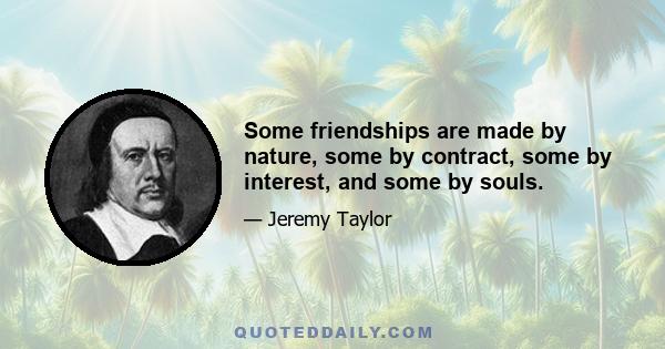 Some friendships are made by nature, some by contract, some by interest, and some by souls.