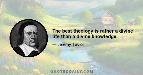 The best theology is rather a divine life than a divine knowledge.